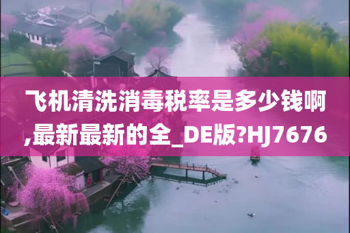 飞机清洗消毒税率是多少钱啊,最新最新的全_DE版?HJ7676