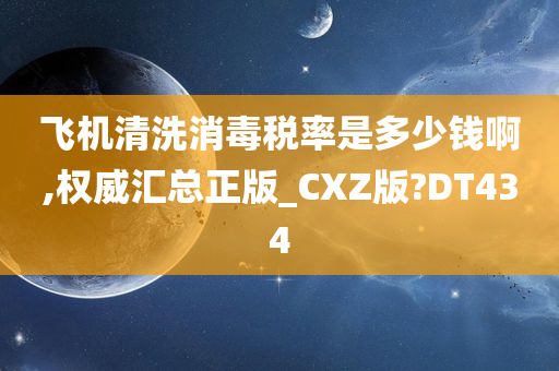 飞机清洗消毒税率是多少钱啊,权威汇总正版_CXZ版?DT434