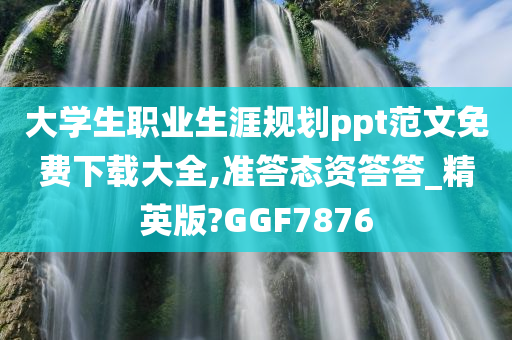 大学生职业生涯规划ppt范文免费下载大全,准答态资答答_精英版?GGF7876