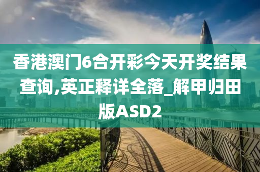 香港澳门6合开彩今天开奖结果查询,英正释详全落_解甲归田版ASD2