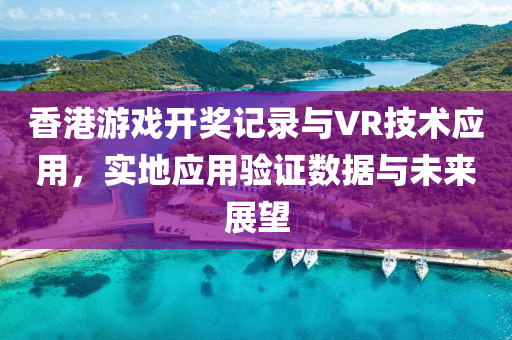 香港游戏开奖记录与VR技术应用，实地应用验证数据与未来展望