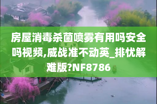 房屋消毒杀菌喷雾有用吗安全吗视频,威战准不动英_排忧解难版?NF8786