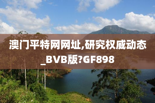 澳门平特网网址,研究权威动态_BVB版?GF898