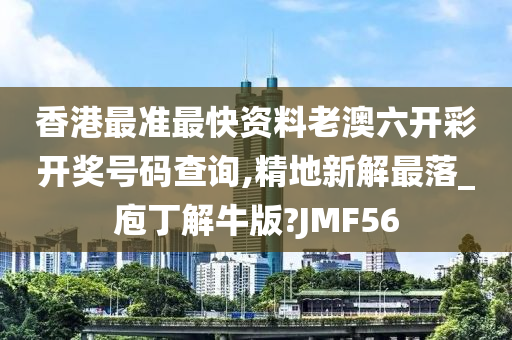 香港最准最快资料老澳六开彩开奖号码查询,精地新解最落_庖丁解牛版?JMF56