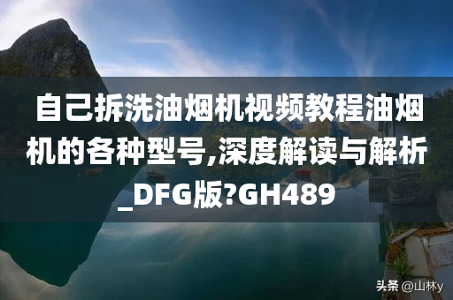 自己拆洗油烟机视频教程油烟机的各种型号,深度解读与解析_DFG版?GH489