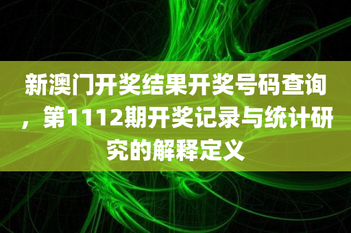 新澳门开奖结果开奖号码查询，第1112期开奖记录与统计研究的解释定义