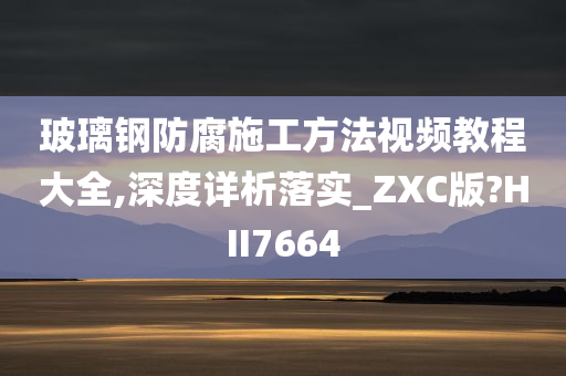 玻璃钢防腐施工方法视频教程大全,深度详析落实_ZXC版?HII7664