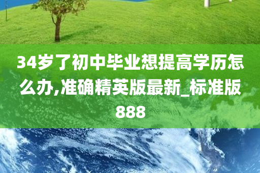 34岁了初中毕业想提高学历怎么办,准确精英版最新_标准版888