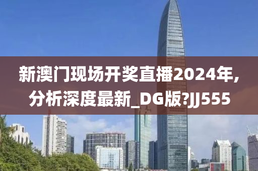 新澳门现场开奖直播2024年,分析深度最新_DG版?JJ555