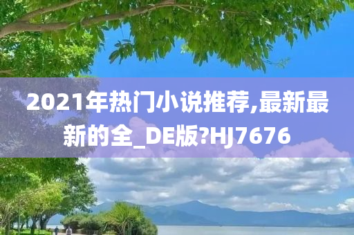 2021年热门小说推荐,最新最新的全_DE版?HJ7676