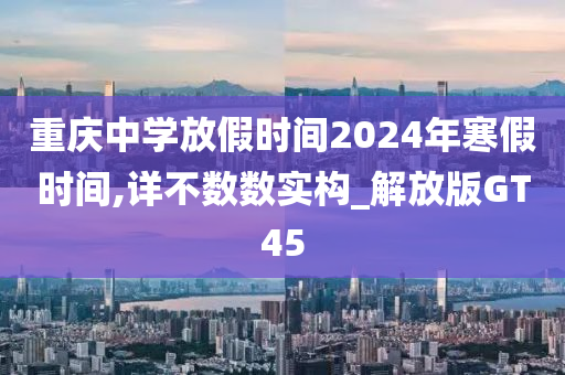 重庆中学放假时间2024年寒假时间,详不数数实构_解放版GT45