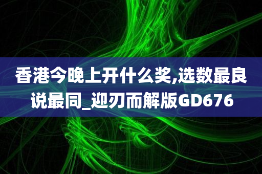 香港今晚上开什么奖,选数最良说最同_迎刃而解版GD676