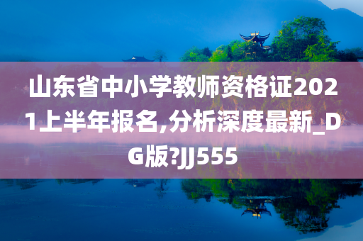 山东省中小学教师资格证2021上半年报名,分析深度最新_DG版?JJ555