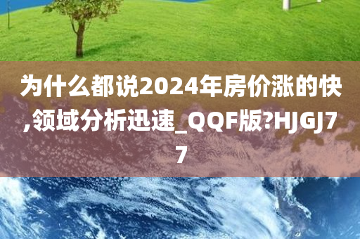 为什么都说2024年房价涨的快,领域分析迅速_QQF版?HJGJ77