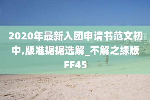 2020年最新入团申请书范文初中,版准据据选解_不解之缘版FF45