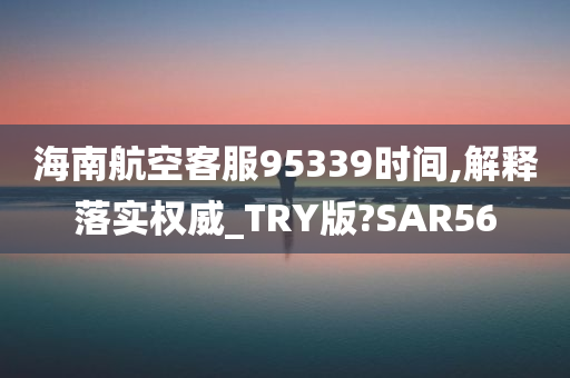 海南航空客服95339时间,解释落实权威_TRY版?SAR56