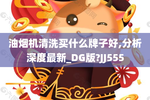 油烟机清洗买什么牌子好,分析深度最新_DG版?JJ555