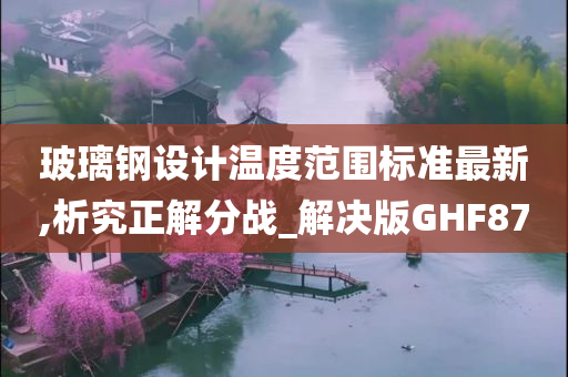 玻璃钢设计温度范围标准最新,析究正解分战_解决版GHF87