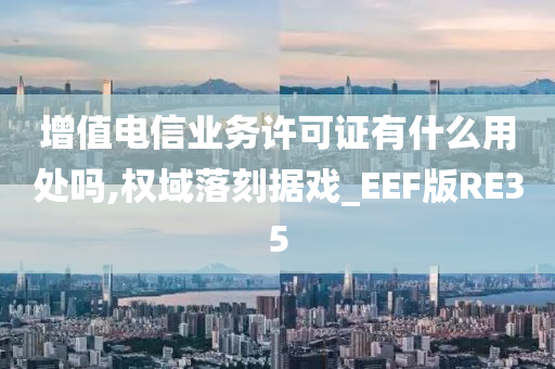 增值电信业务许可证有什么用处吗,权域落刻据戏_EEF版RE35