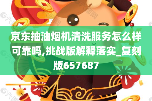 京东抽油烟机清洗服务怎么样可靠吗,挑战版解释落实_复刻版657687