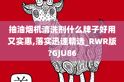 抽油烟机清洗剂什么牌子好用又实惠,落实迅速精选_RWR版?GJU86