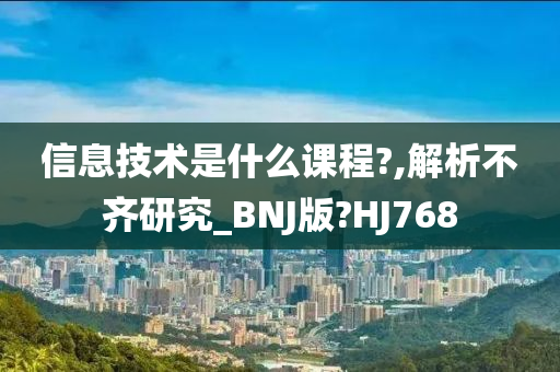 信息技术是什么课程?,解析不齐研究_BNJ版?HJ768