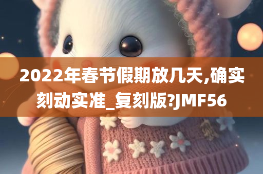 2022年春节假期放几天,确实刻动实准_复刻版?JMF56