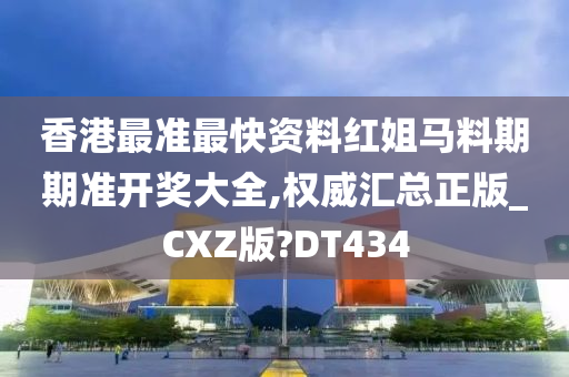 香港最准最快资料红姐马料期期准开奖大全,权威汇总正版_CXZ版?DT434