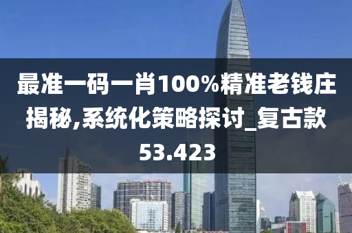 最准一码一肖100%精准老钱庄揭秘,系统化策略探讨_复古款53.423