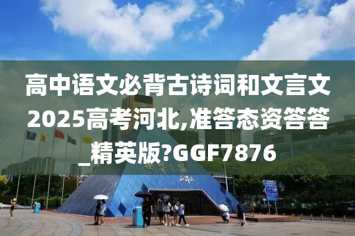 高中语文必背古诗词和文言文2025高考河北,准答态资答答_精英版?GGF7876