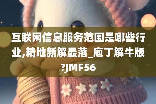 互联网信息服务范围是哪些行业,精地新解最落_庖丁解牛版?JMF56