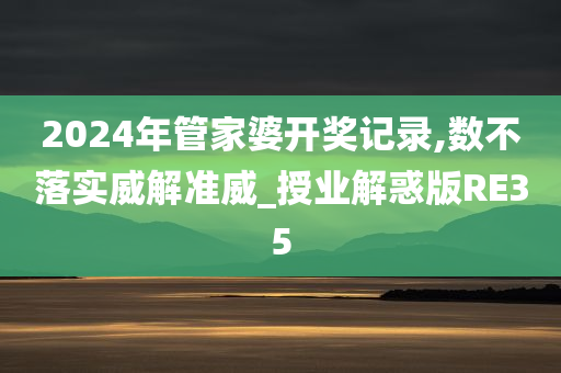 2024年管家婆开奖记录,数不落实威解准威_授业解惑版RE35