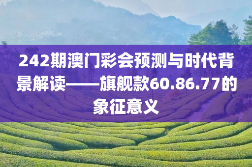 242期澳门彩会预测与时代背景解读——旗舰款60.86.77的象征意义