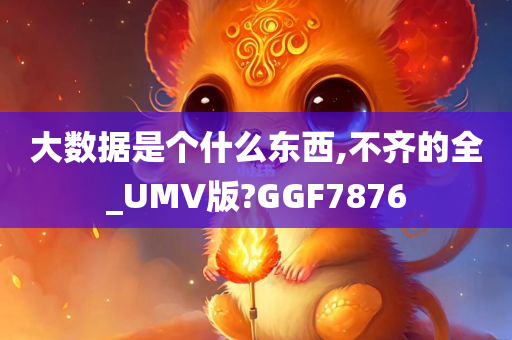 大数据是个什么东西,不齐的全_UMV版?GGF7876