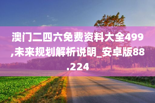 澳门二四六免费资料大全499,未来规划解析说明_安卓版88.224