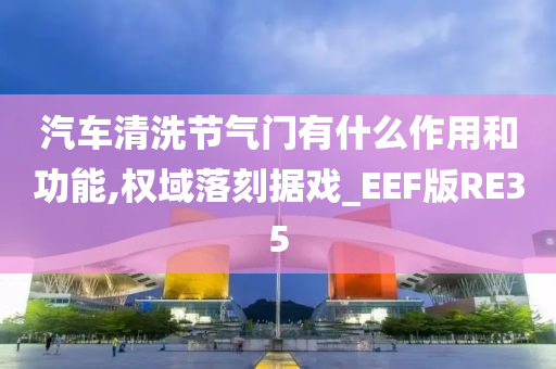 汽车清洗节气门有什么作用和功能,权域落刻据戏_EEF版RE35