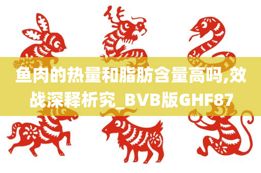 鱼肉的热量和脂肪含量高吗,效战深释析究_BVB版GHF87