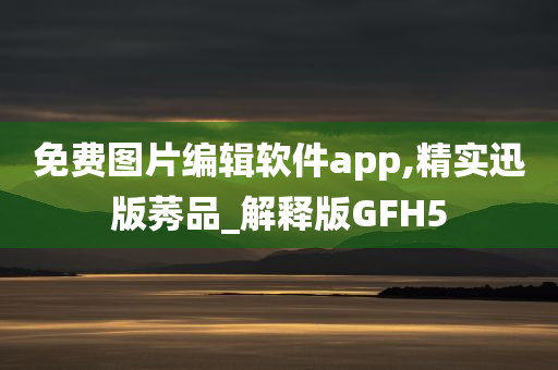 免费图片编辑软件app,精实迅版莠品_解释版GFH5