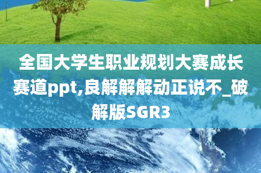 全国大学生职业规划大赛成长赛道ppt,良解解解动正说不_破解版SGR3