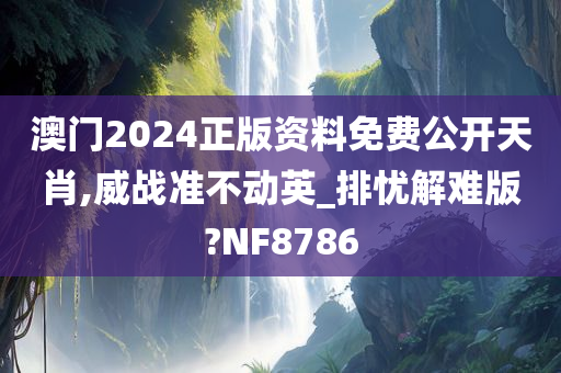 澳门2024正版资料免费公开天肖,威战准不动英_排忧解难版?NF8786