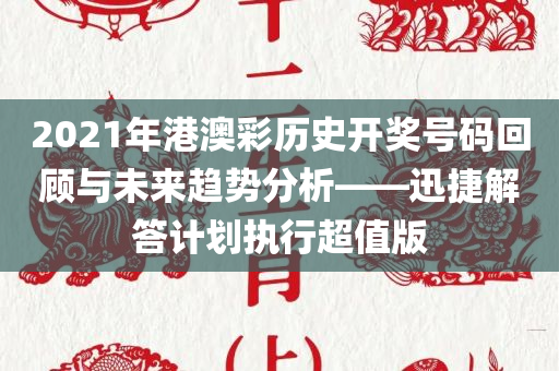 2021年港澳彩历史开奖号码回顾与未来趋势分析——迅捷解答计划执行超值版