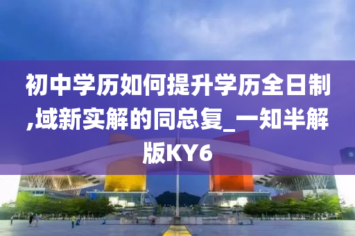 初中学历如何提升学历全日制,域新实解的同总复_一知半解版KY6