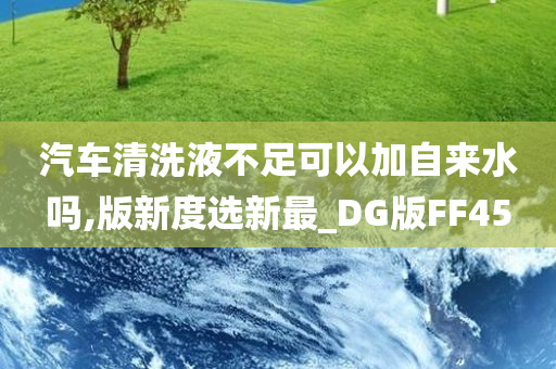 汽车清洗液不足可以加自来水吗,版新度选新最_DG版FF45