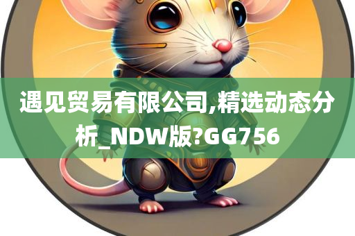 遇见贸易有限公司,精选动态分析_NDW版?GG756