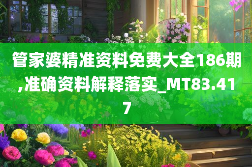 管家婆精准资料免费大全186期,准确资料解释落实_MT83.417