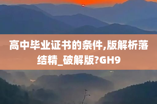 高中毕业证书的条件,版解析落结精_破解版?GH9