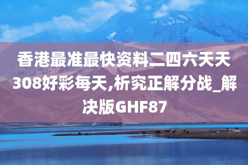 香港最准最快资料二四六天天308好彩每天,析究正解分战_解决版GHF87