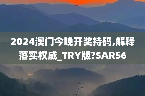 2024澳门今晚开奖持码,解释落实权威_TRY版?SAR56