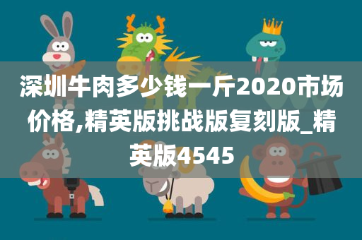 深圳牛肉多少钱一斤2020市场价格,精英版挑战版复刻版_精英版4545