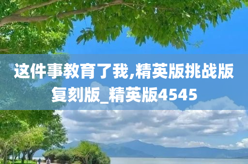 这件事教育了我,精英版挑战版复刻版_精英版4545